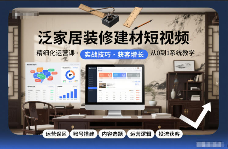 泛家居装修建材短视频精细化运营课，运营误区+账号搭建+内容选题+运营逻辑+投流获客-愛營銷俱樂部