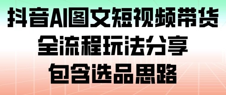 抖音AI图文短视频带货，全流程玩法分享，包含选品思路-愛營銷俱樂部