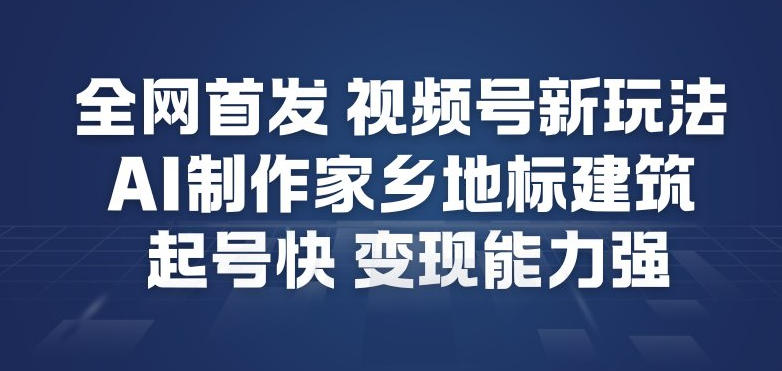 全网首发，视频号新玩法，AI制作家乡地标建筑，起号快，变现能力强-愛營銷俱樂部