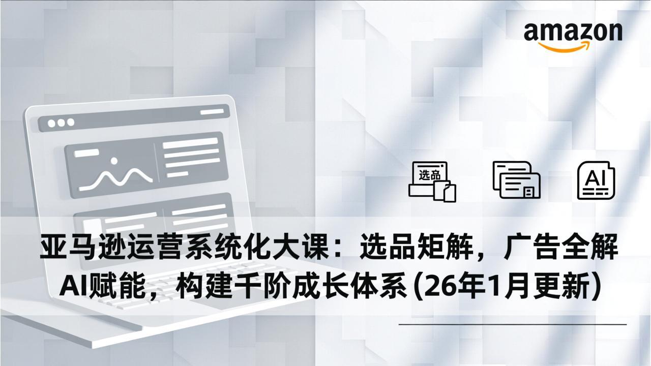 亚马逊运营系统化大课：选品矩阵，广告全解，AI赋能，构建千阶成长体系(26年1月更新-愛營銷俱樂部