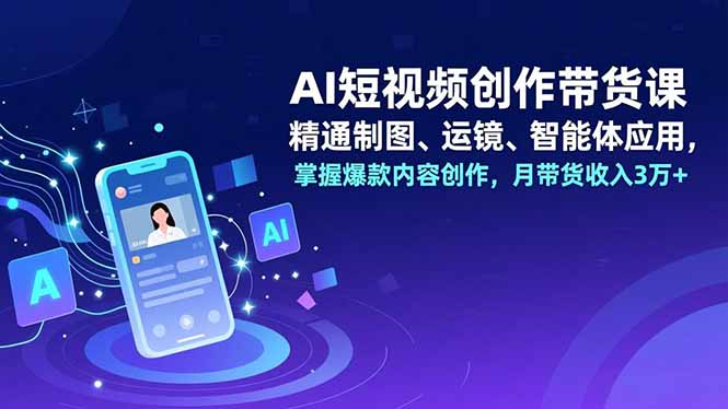 AI短视频创作带货课，精通制图、运镜、智能体应用，掌握爆款内容创作，月带货收入3万+-愛營銷俱樂部