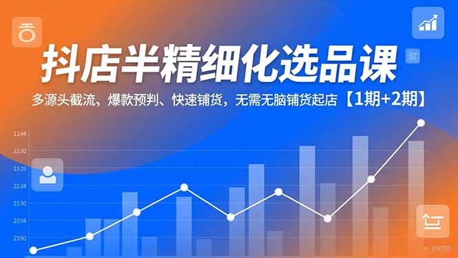 抖店半精细化选品课，多源头截流、爆款预判、快速铺货，无脑铺货起店【1期+2期】-愛營銷俱樂部