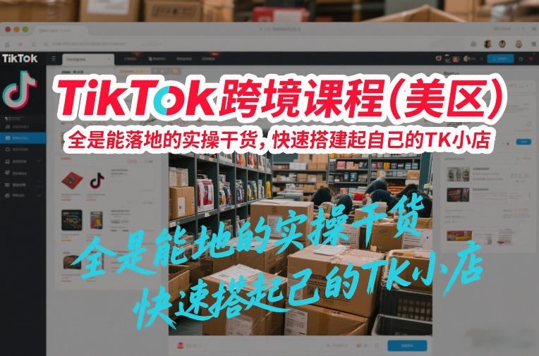 TikTok跨境课程(美区),全是能落地的实操干货,快速搭建起自己的TK小店-愛營銷俱樂部