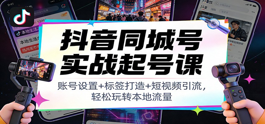 抖音同城号实战起号课：账号设置+标签打造+短视频引流，轻松玩转本地流量-愛營銷俱樂部