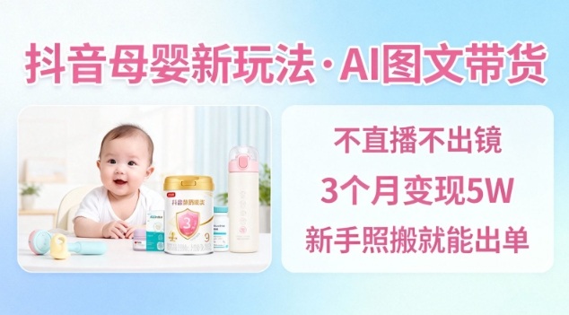 抖音母婴赛道新玩法,AI图文带货,不用直播,3个月变现5W,新手照搬就能出单-愛營銷俱樂部