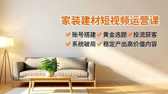 家装建材短视频运营课，账号搭建、黄金选题、投流获客，系统破局，稳定产出高价值内容-愛營銷俱樂部