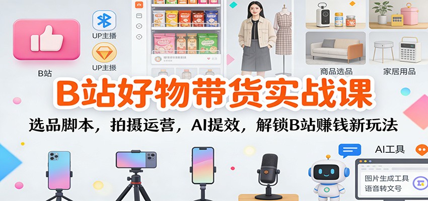 B站好物带货实战课：选品脚本，拍摄运营，AI提效，解锁B站赚钱新玩法-愛營銷俱樂部