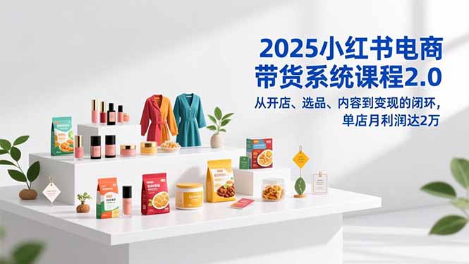 2025小红书电商带货系统课程2.0，从开店、选品、内容到变现的闭环，单店月利润达2万-愛營銷俱樂部