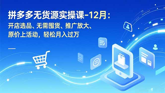 拼多多无货源实操课-12月：开店选品、无需囤货、推广放大、原价上活动，轻松月入过万-愛營銷俱樂部