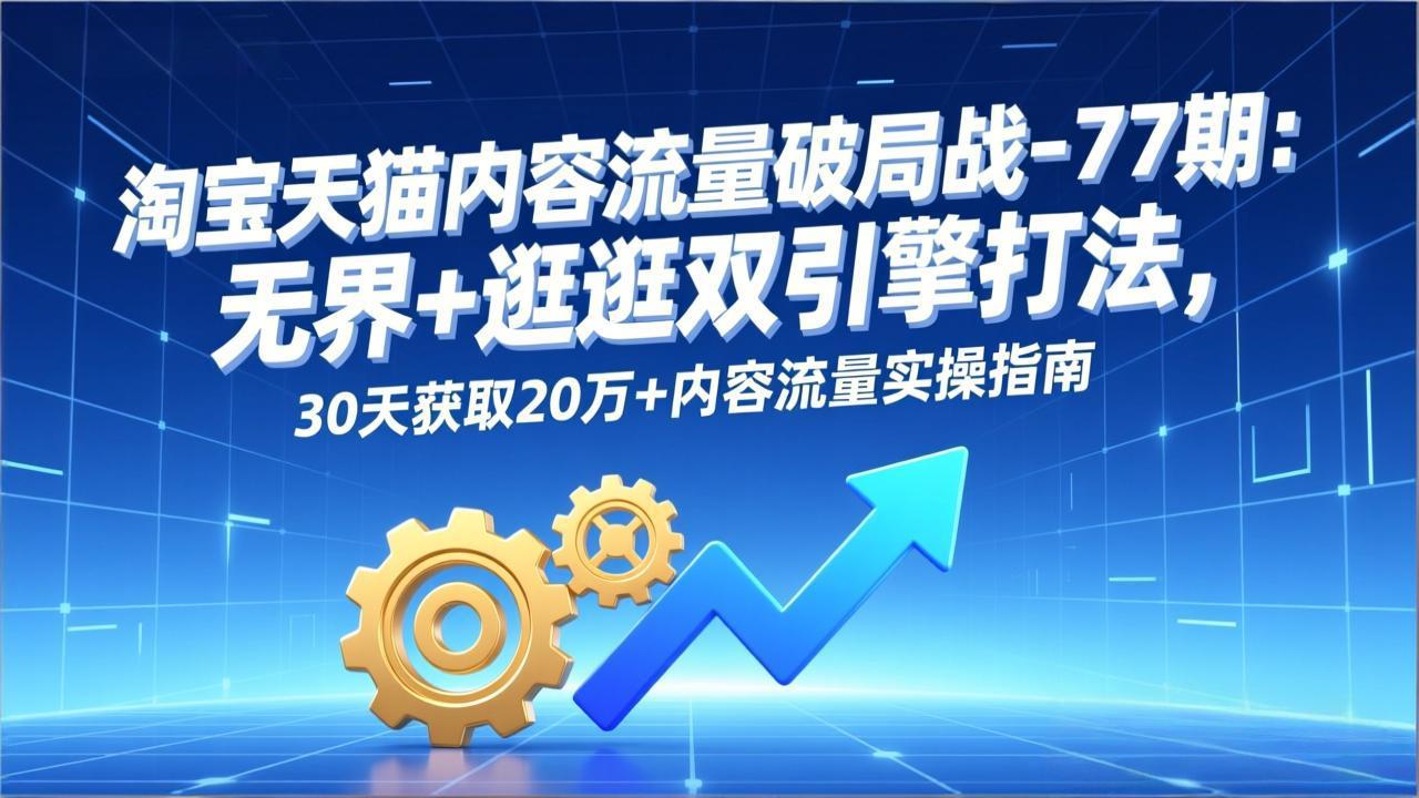 淘宝天猫内容流量破局战-77期：无界+逛逛双引擎打法，30天获取20万+内容流量实操指南-愛營銷俱樂部