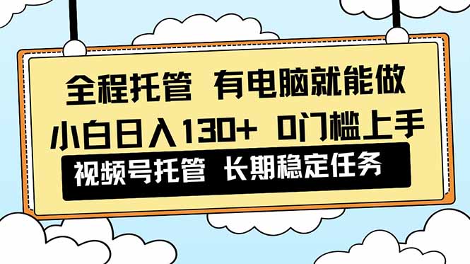 全程托管 解放双手，小白日入130+，视频号 0门槛上手实操-愛營銷俱樂部