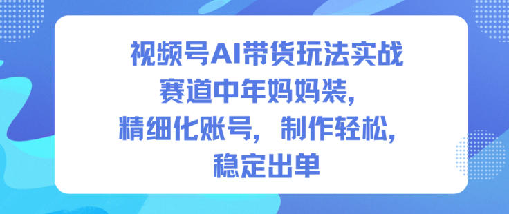 视频号AI带货玩法实战,赛道中年妈妈装,精细化账号,制作轻松,稳定出单-愛營銷俱樂部