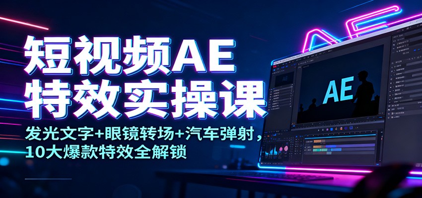 短视频AE特效实操课：发光文字+眼镜转场+汽车弹射，10大爆款特效全解锁-愛營銷俱樂部