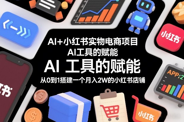 AI+小红书实物电商项目，AI工具的赋能，从0到1搭建一个月入2W的小红书店铺-愛營銷俱樂部