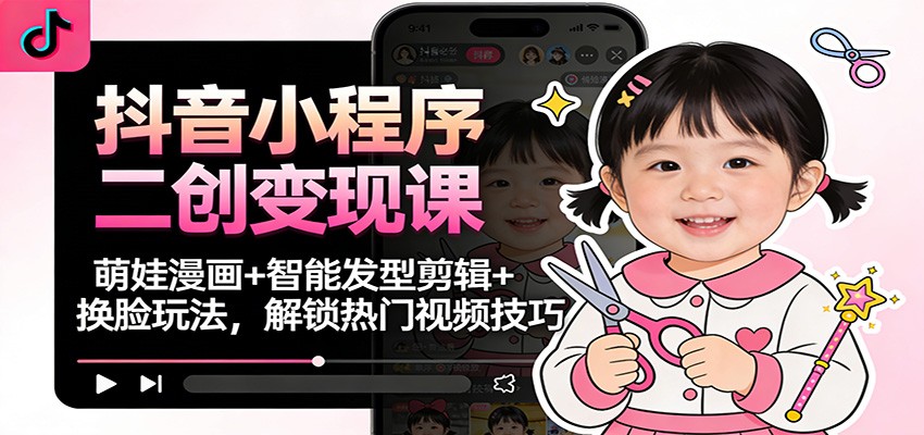 抖音小程序二创变现课：萌娃漫画+智能发型剪辑+换脸玩法，解锁热门视频技巧-愛營銷俱樂部