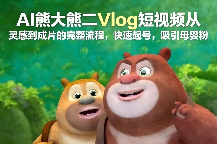 AI熊大熊二Vlog短视频从灵感到成片的完整流程，快速起号，吸引母婴粉-愛營銷俱樂部