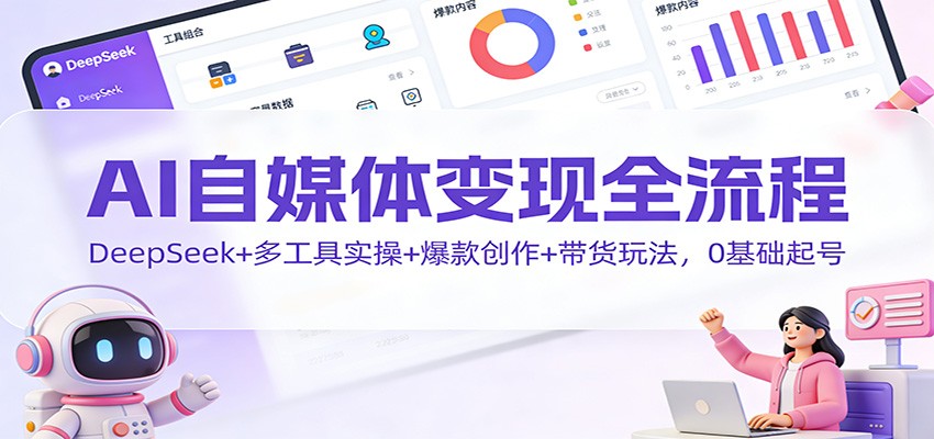 AI自媒体变现全流程：DeepSeek+多工具实操+爆款创作+带货玩法，0基础起号-愛營銷俱樂部