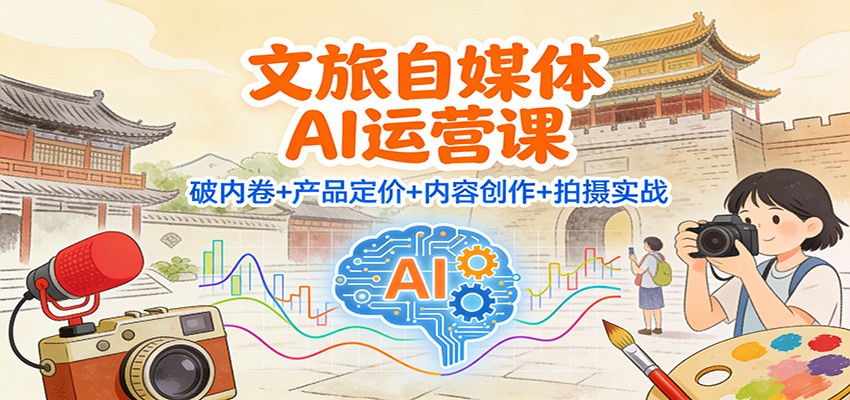文旅自媒体AI运营课：破内卷+产品定价+内容创作+拍摄实战-愛營銷俱樂部