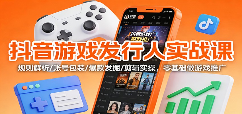 抖音游戏发行人实战课：规则解析/账号包装/爆款发掘 /剪辑实操，零基础做游戏推广-愛營銷俱樂部