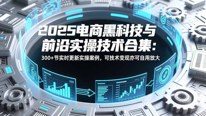 2025电商黑科技与前沿实操技术合集：300+节实时更新实操案例，可技术变现亦可自用放大-愛營銷俱樂部