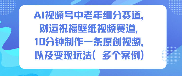 AI视频号中老年细分赛道，财运祝福壁纸视频赛道，10分钟制作一条原创视频，以及变现玩法-愛營銷俱樂部
