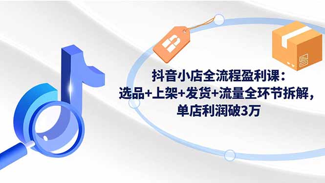 抖音小店全流程盈利课：选品+上架+发货+流量全环节拆解，单店利润破3万-愛營銷俱樂部