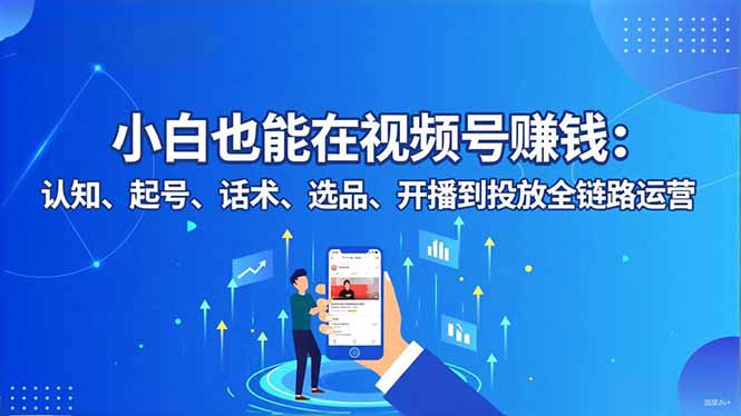 小白也能在视频号赚钱:认知、起号、话术、选品、开播到投放全链路运营-愛營銷俱樂部