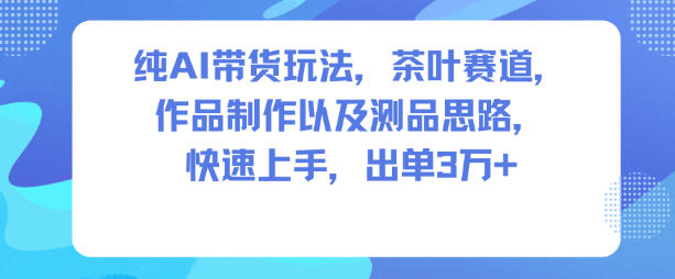 纯AI带货玩法，茶叶赛道，制作以及思路，快速上手，出单3W+-愛營銷俱樂部