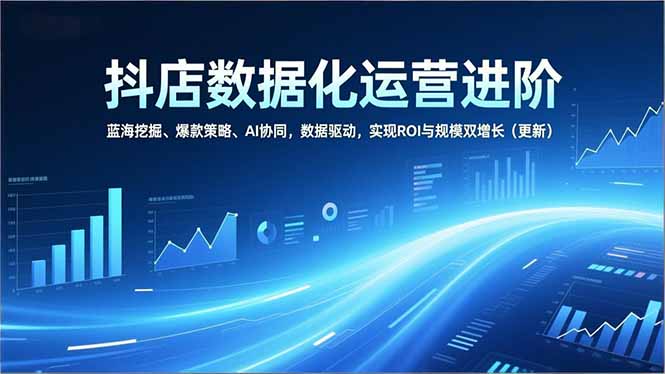 抖店数据化运营进阶，蓝海挖掘、爆款策略、AI协同，数据驱动，实现ROI与规模双增长(更新-愛營銷俱樂部
