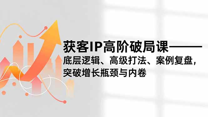 获客IP高阶破局课，底层逻辑、高级打法、案例复盘，突破增长瓶颈与内卷-愛營銷俱樂部