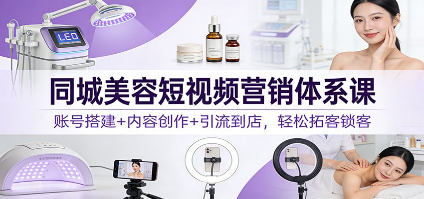 同城美容短视频营销体系课：账号搭建+内容创作+引流到店，轻松拓客锁客-愛營銷俱樂部
