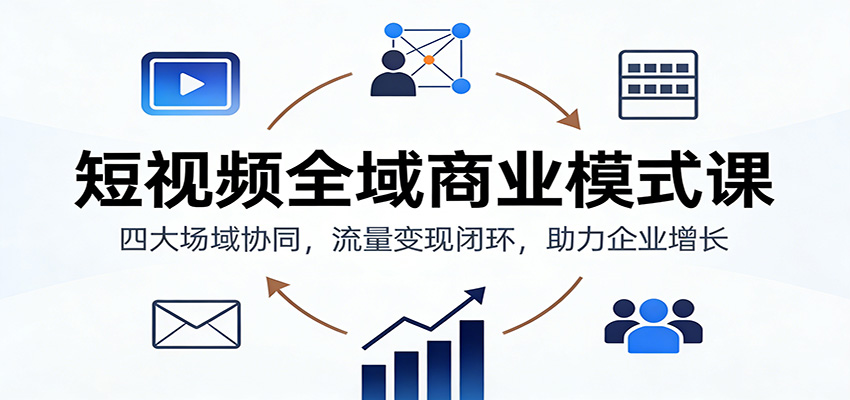 短视频全域商业模式课：四大场域协同，流量变现闭环，助力企业增长-愛營銷俱樂部