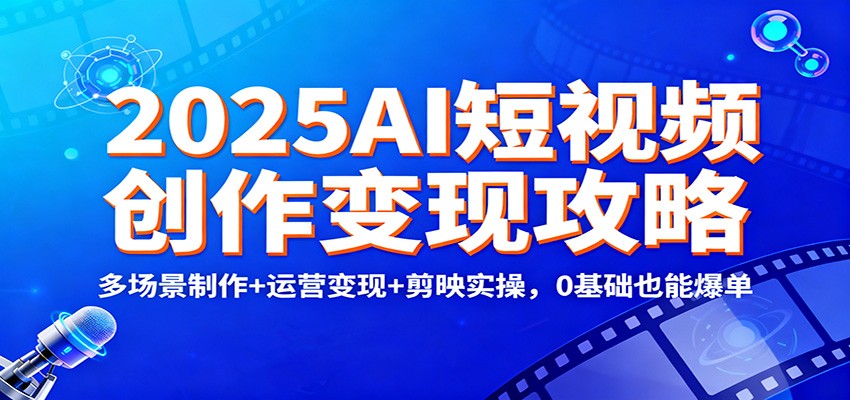 2025AI短视频创作变现攻略：多场景制作+运营变现+剪映实操，0 基础也能爆单-愛營銷俱樂部