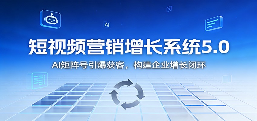 短视频营销增长系统5.0：AI 矩阵号引爆获客，构建企业增长闭环-愛營銷俱樂部