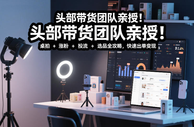 头部带货团队亲授！专业短视频实拍带货课：桌拍+涨粉+投流+选品全攻略，快速出单变现，月入2w+-愛營銷俱樂部