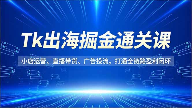 Tk出海掘金通关课，小店运营、直播带货、广告投流，打通全链路盈利闭环-愛營銷俱樂部